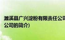 濉溪县广兴淀粉有限责任公司(关于濉溪县广兴淀粉有限责任公司的简介)