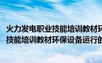 火力发电职业技能培训教材环保设备运行(关于火力发电职业技能培训教材环保设备运行的简介)