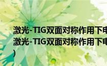 激光-TIG双面对称作用下电弧物理机制与热传输特性(关于激光-TIG双面对称作用下电弧物理机制与热传输特性的简介)