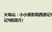 火焰山：小小孩影院西游记9(关于火焰山：小小孩影院西游记9的简介)