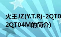 火王JZ(Y.T.R)-2QT04M(关于火王JZ(Y.T.R)-2QT04M的简介)