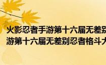 火影忍者手游第十六届无差别忍者格斗大赛(关于火影忍者手游第十六届无差别忍者格斗大赛的简介)