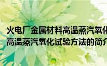 火电厂金属材料高温蒸汽氧化试验方法(关于火电厂金属材料高温蒸汽氧化试验方法的简介)