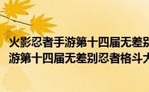 火影忍者手游第十四届无差别忍者格斗大赛(关于火影忍者手游第十四届无差别忍者格斗大赛的简介)