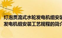 灯泡贯流式水轮发电机组安装工艺规程(关于灯泡贯流式水轮发电机组安装工艺规程的简介)