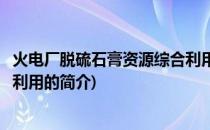 火电厂脱硫石膏资源综合利用(关于火电厂脱硫石膏资源综合利用的简介)