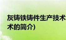 灰铸铁铸件生产技术(关于灰铸铁铸件生产技术的简介)