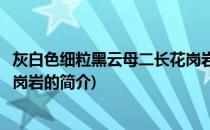 灰白色细粒黑云母二长花岗岩(关于灰白色细粒黑云母二长花岗岩的简介)