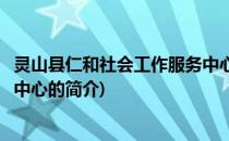 灵山县仁和社会工作服务中心(关于灵山县仁和社会工作服务中心的简介)