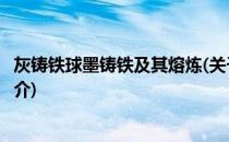 灰铸铁球墨铸铁及其熔炼(关于灰铸铁球墨铸铁及其熔炼的简介)