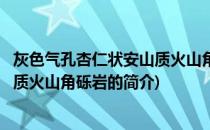 灰色气孔杏仁状安山质火山角砾岩(关于灰色气孔杏仁状安山质火山角砾岩的简介)