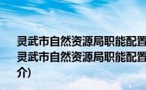 灵武市自然资源局职能配置、内设机构和人员编制规定(关于灵武市自然资源局职能配置、内设机构和人员编制规定的简介)