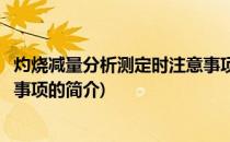 灼烧减量分析测定时注意事项(关于灼烧减量分析测定时注意事项的简介)