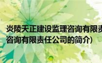 炎陵天正建设监理咨询有限责任公司(关于炎陵天正建设监理咨询有限责任公司的简介)