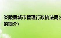 炎陵县城市管理行政执法局(关于炎陵县城市管理行政执法局的简介)