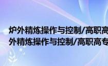 炉外精炼操作与控制/高职高专“十二五”规划教材(关于炉外精炼操作与控制/高职高专“十二五”规划教材的简介)