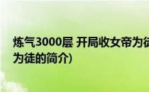 炼气3000层 开局收女帝为徒(关于炼气3000层 开局收女帝为徒的简介)