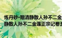 炼丹砂·赠清静散人孙不二金莲正宗记卷五(关于炼丹砂·赠清静散人孙不二金莲正宗记卷五的简介)