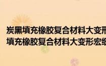 炭黑填充橡胶复合材料大变形宏细观力学行为研究(关于炭黑填充橡胶复合材料大变形宏细观力学行为研究的简介)