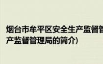 烟台市牟平区安全生产监督管理局(关于烟台市牟平区安全生产监督管理局的简介)