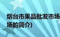 烟台市果品批发市场(关于烟台市果品批发市场的简介)