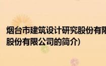 烟台市建筑设计研究股份有限公司(关于烟台市建筑设计研究股份有限公司的简介)