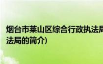 烟台市莱山区综合行政执法局(关于烟台市莱山区综合行政执法局的简介)