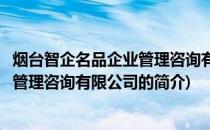 烟台智企名品企业管理咨询有限公司(关于烟台智企名品企业管理咨询有限公司的简介)