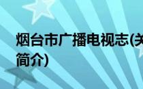 烟台市广播电视志(关于烟台市广播电视志的简介)