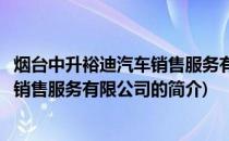 烟台中升裕迪汽车销售服务有限公司(关于烟台中升裕迪汽车销售服务有限公司的简介)