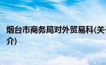 烟台市商务局对外贸易科(关于烟台市商务局对外贸易科的简介)