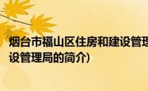 烟台市福山区住房和建设管理局(关于烟台市福山区住房和建设管理局的简介)