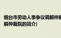 烟台市劳动人事争议调解仲裁院(关于烟台市劳动人事争议调解仲裁院的简介)