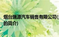 烟台瑞源汽车销售有限公司(关于烟台瑞源汽车销售有限公司的简介)