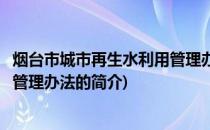 烟台市城市再生水利用管理办法(关于烟台市城市再生水利用管理办法的简介)