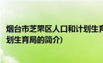 烟台市芝罘区人口和计划生育局(关于烟台市芝罘区人口和计划生育局的简介)