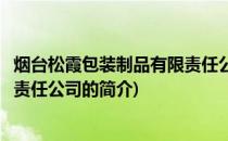 烟台松霞包装制品有限责任公司(关于烟台松霞包装制品有限责任公司的简介)