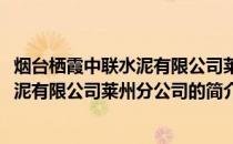 烟台栖霞中联水泥有限公司莱州分公司(关于烟台栖霞中联水泥有限公司莱州分公司的简介)