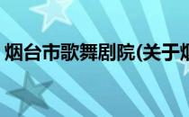 烟台市歌舞剧院(关于烟台市歌舞剧院的简介)