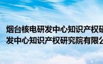 烟台核电研发中心知识产权研究院有限公司(关于烟台核电研发中心知识产权研究院有限公司的简介)