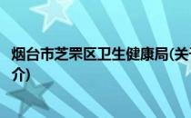 烟台市芝罘区卫生健康局(关于烟台市芝罘区卫生健康局的简介)