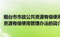 烟台市市政公共资源有偿使用管理办法(关于烟台市市政公共资源有偿使用管理办法的简介)