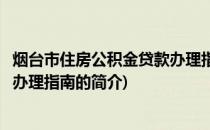 烟台市住房公积金贷款办理指南(关于烟台市住房公积金贷款办理指南的简介)