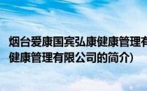 烟台爱康国宾弘康健康管理有限公司(关于烟台爱康国宾弘康健康管理有限公司的简介)