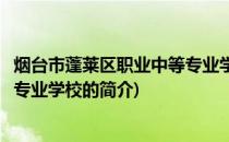 烟台市蓬莱区职业中等专业学校(关于烟台市蓬莱区职业中等专业学校的简介)