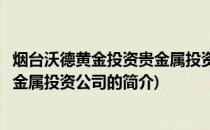 烟台沃德黄金投资贵金属投资公司(关于烟台沃德黄金投资贵金属投资公司的简介)