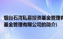 烟台石湾私募投资基金管理有限公司(关于烟台石湾私募投资基金管理有限公司的简介)