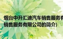 烟台中升汇迪汽车销售服务有限公司(关于烟台中升汇迪汽车销售服务有限公司的简介)