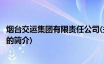 烟台交运集团有限责任公司(关于烟台交运集团有限责任公司的简介)