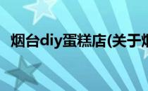 烟台diy蛋糕店(关于烟台diy蛋糕店的简介)